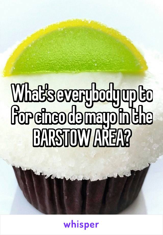 What's everybody up to for cinco de mayo in the BARSTOW AREA?