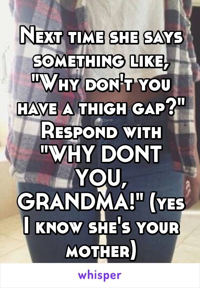 Next time she says something like, "Why don't you have a thigh gap?" Respond with "WHY DONT YOU, GRANDMA!" (yes I know she's your mother)