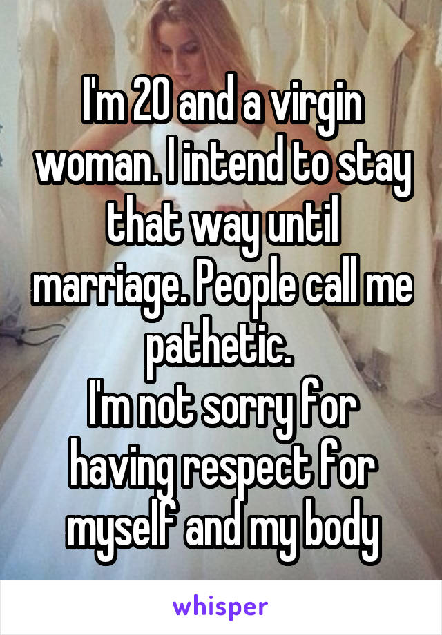 I'm 20 and a virgin woman. I intend to stay that way until marriage. People call me pathetic. 
I'm not sorry for having respect for myself and my body