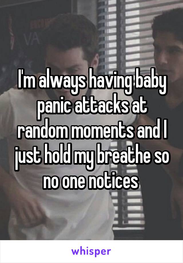 I'm always having baby panic attacks at random moments and I just hold my breathe so no one notices 