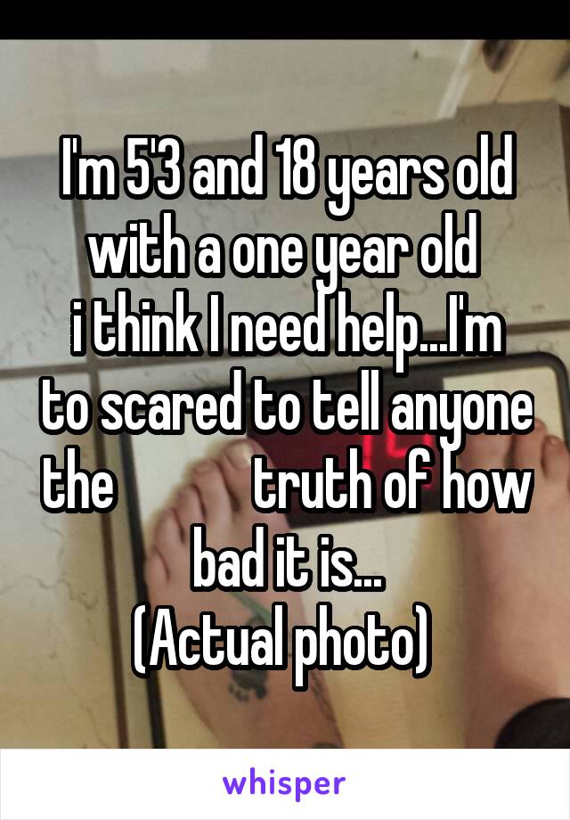 I'm 5'3 and 18 years old with a one year old 
i think I need help...I'm to scared to tell anyone the             truth of how bad it is...
(Actual photo) 