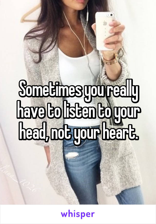 Sometimes you really have to listen to your head, not your heart.