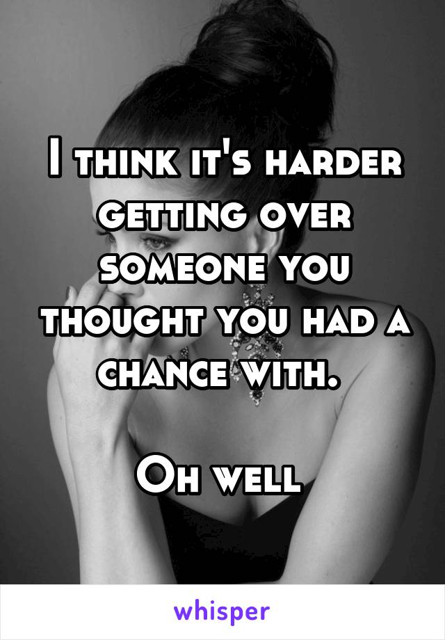 I think it's harder getting over someone you thought you had a chance with. 

Oh well 