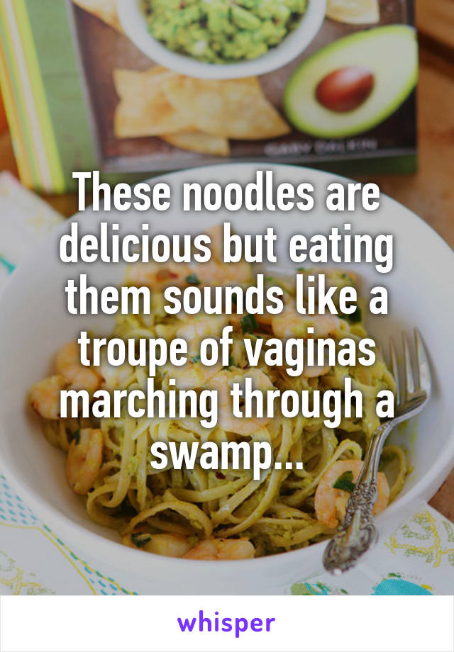 These noodles are delicious but eating them sounds like a troupe of vaginas marching through a swamp...
