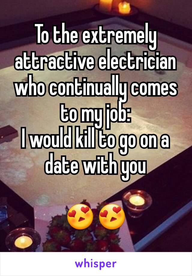 To the extremely attractive electrician who continually comes to my job:
I would kill to go on a date with you

😍😍