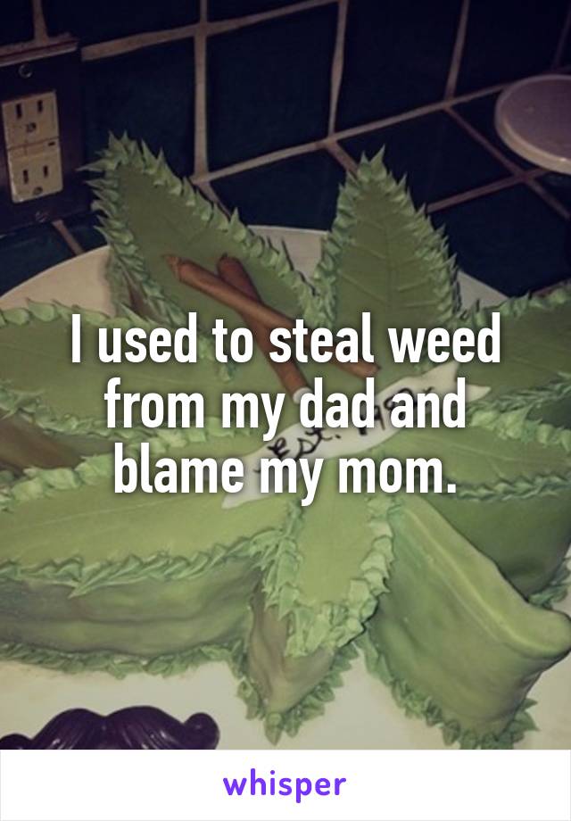 I used to steal weed from my dad and blame my mom.