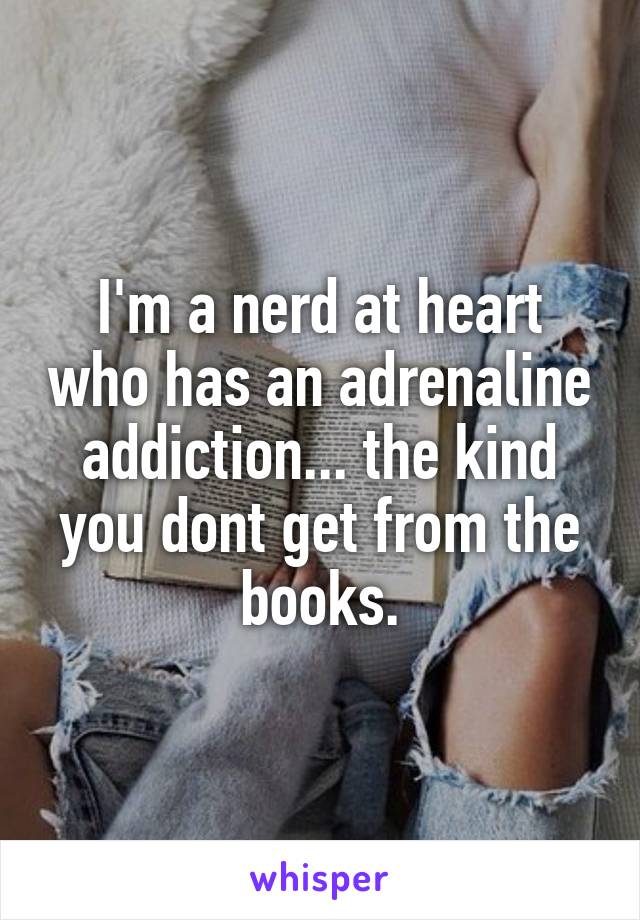 I'm a nerd at heart who has an adrenaline addiction... the kind you dont get from the books.