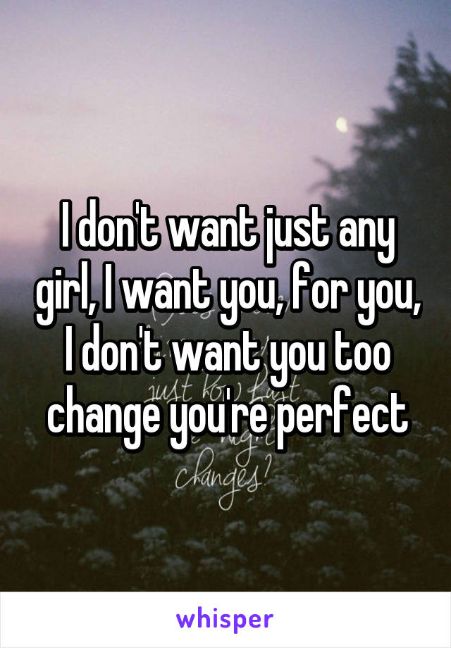 I don't want just any girl, I want you, for you, I don't want you too change you're perfect