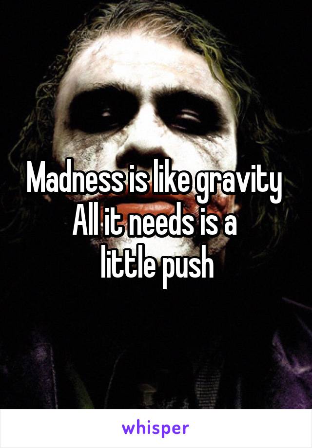 Madness is like gravity 
All it needs is a 
little push