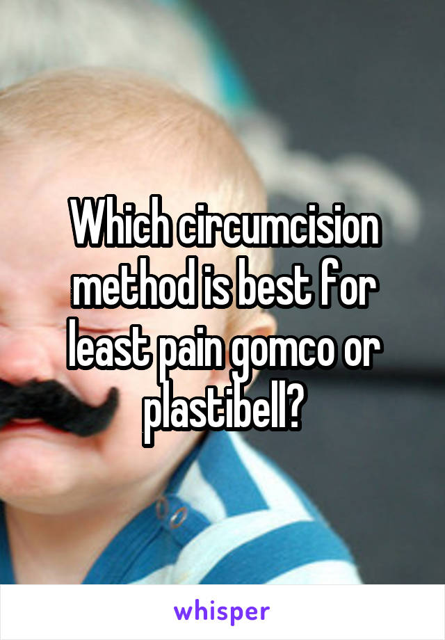 Which circumcision method is best for least pain gomco or plastibell?