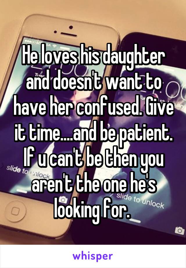 He loves his daughter and doesn't want to have her confused. Give it time....and be patient. If u can't be then you aren't the one he's looking for. 