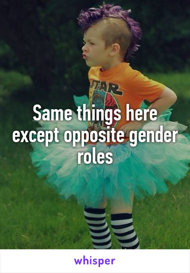 Same things here except opposite gender roles