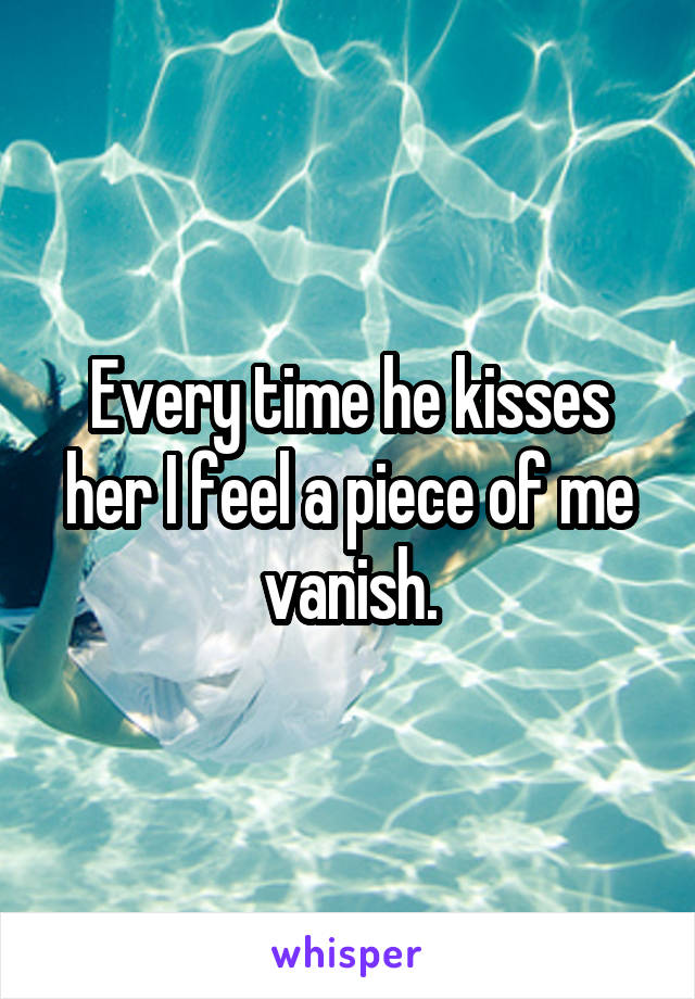 Every time he kisses her I feel a piece of me vanish.