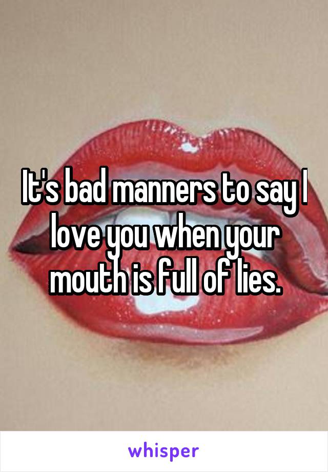 It's bad manners to say I love you when your mouth is full of lies.