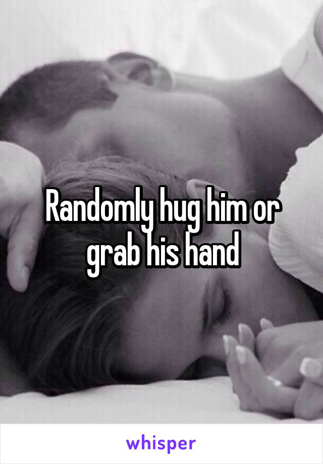 Randomly hug him or grab his hand