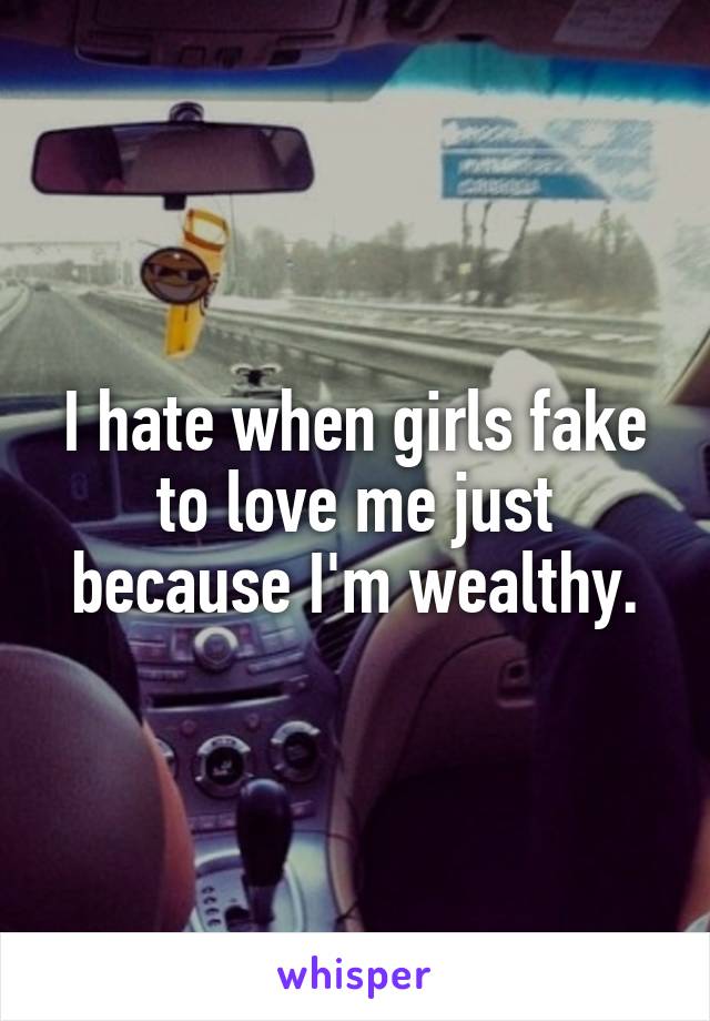 I hate when girls fake to love me just because I'm wealthy.
