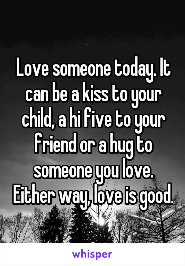 Love someone today. It can be a kiss to your child, a hi five to your friend or a hug to someone you love. Either way, love is good.