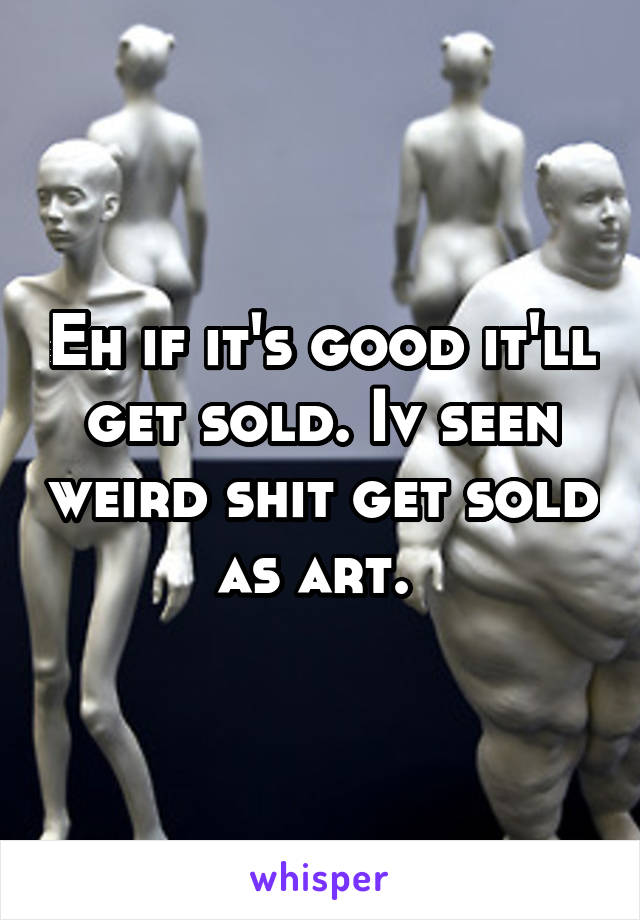 Eh if it's good it'll get sold. Iv seen weird shit get sold as art. 