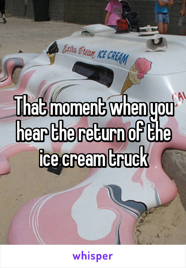 That moment when you hear the return of the ice cream truck