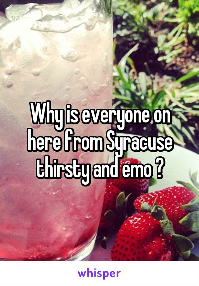 Why is everyone on here from Syracuse thirsty and emo 😐