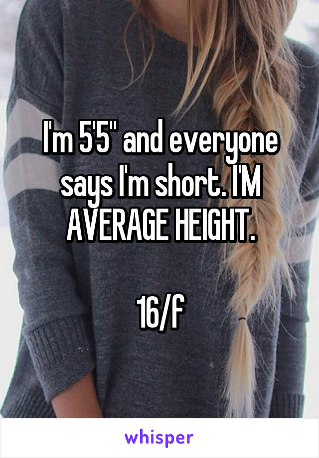 I'm 5'5" and everyone says I'm short. I'M AVERAGE HEIGHT.

16/f