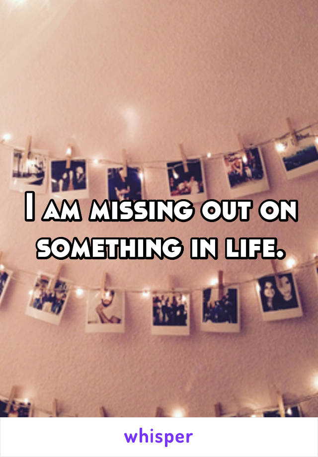 I am missing out on something in life.