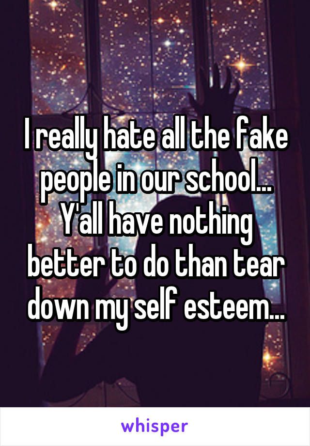 I really hate all the fake people in our school... Y'all have nothing better to do than tear down my self esteem...