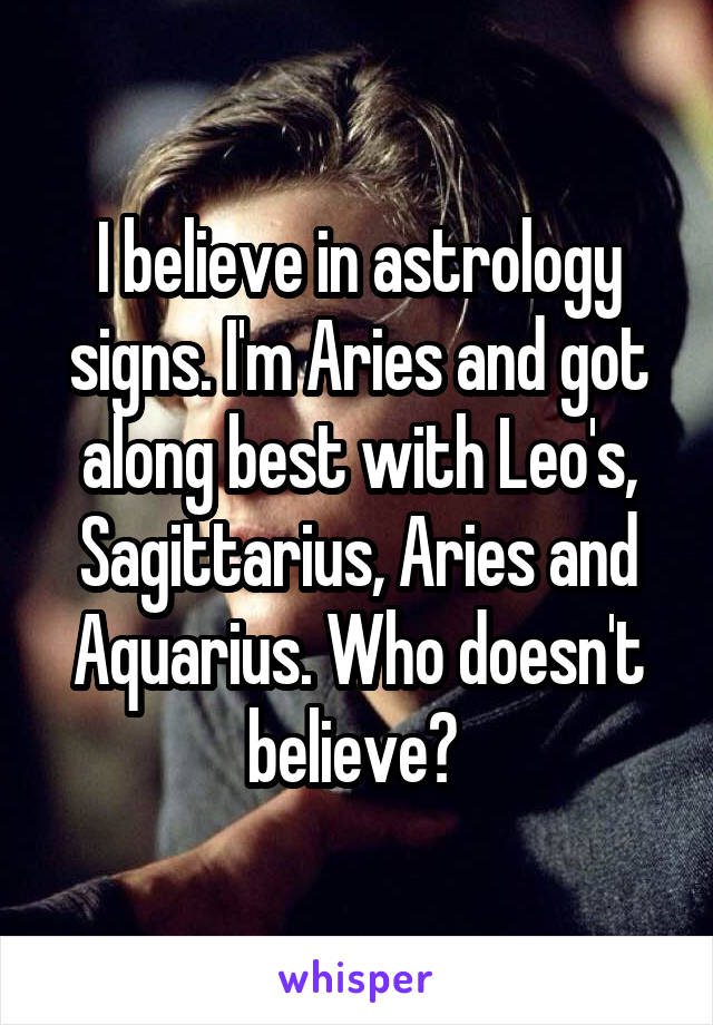 I believe in astrology signs. I'm Aries and got along best with Leo's, Sagittarius, Aries and Aquarius. Who doesn't believe? 