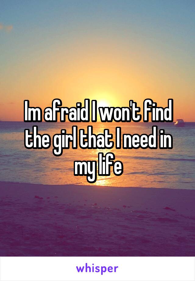 Im afraid I won't find the girl that I need in my life