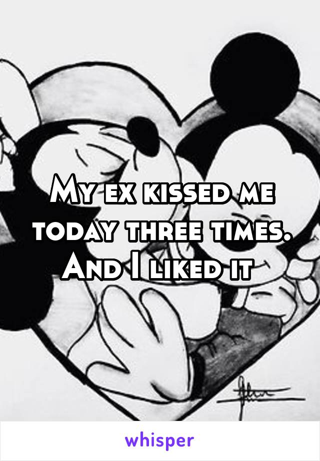 My ex kissed me today three times. And I liked it 