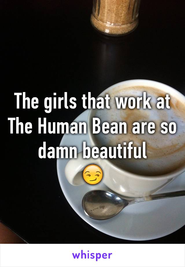 The girls that work at The Human Bean are so damn beautiful
😏