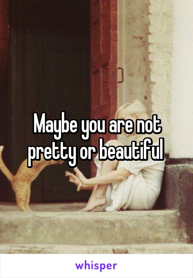 Maybe you are not pretty or beautiful 