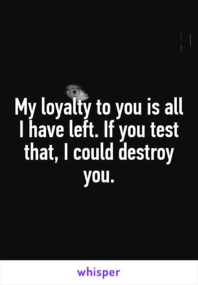 My loyalty to you is all I have left. If you test that, I could destroy you.