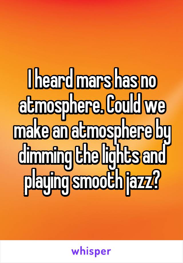 I heard mars has no atmosphere. Could we make an atmosphere by dimming the lights and playing smooth jazz?
