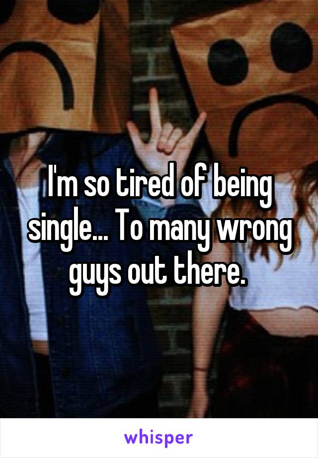 I'm so tired of being single... To many wrong guys out there. 
