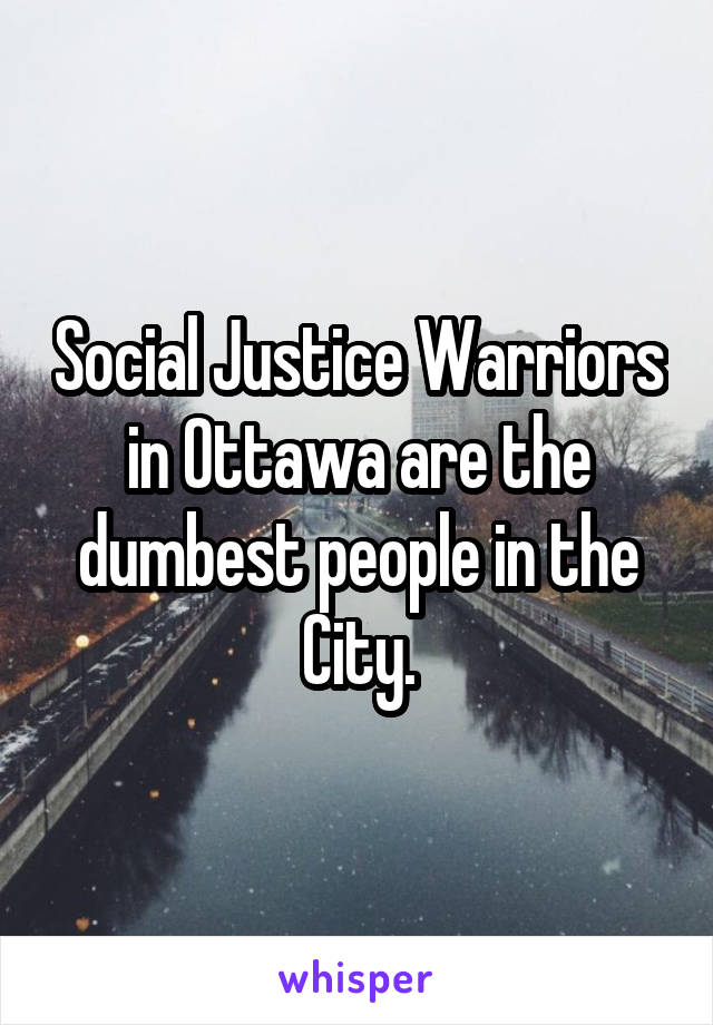 Social Justice Warriors in Ottawa are the dumbest people in the City.