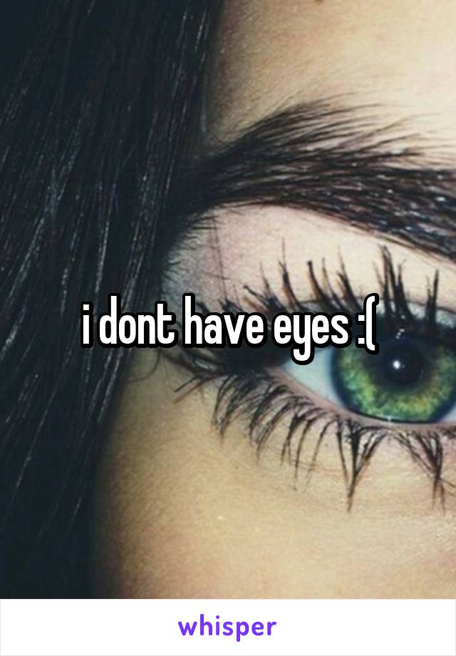 i dont have eyes :(