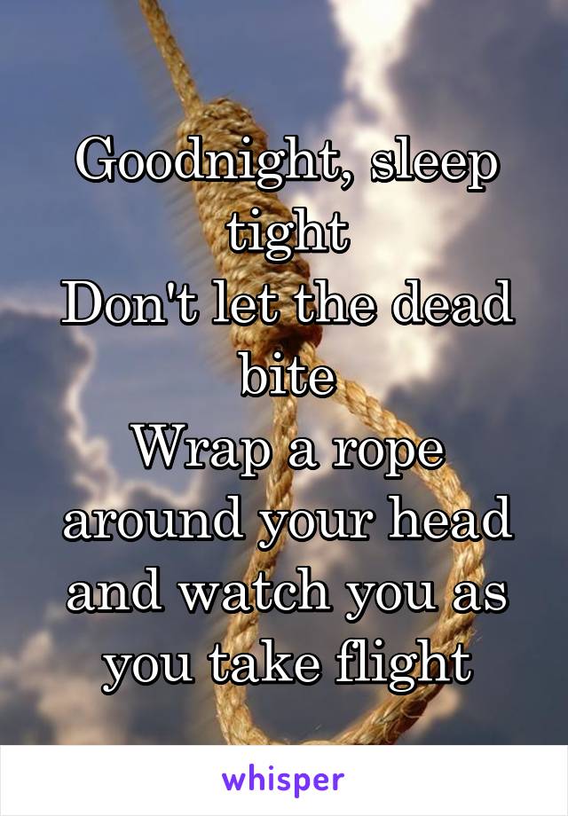 Goodnight, sleep tight
Don't let the dead bite
Wrap a rope around your head and watch you as you take flight