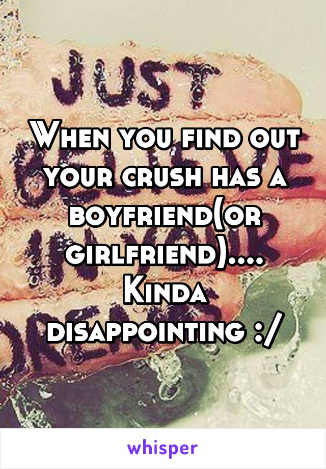 When you find out your crush has a boyfriend(or girlfriend).... Kinda disappointing :/