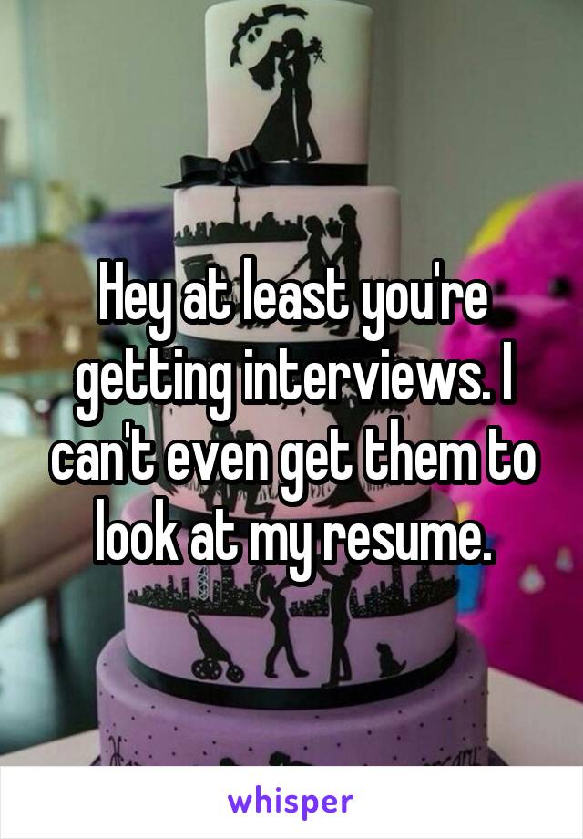 Hey at least you're getting interviews. I can't even get them to look at my resume.