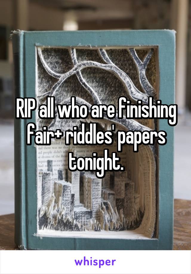 RIP all who are finishing fair+ riddles' papers tonight.