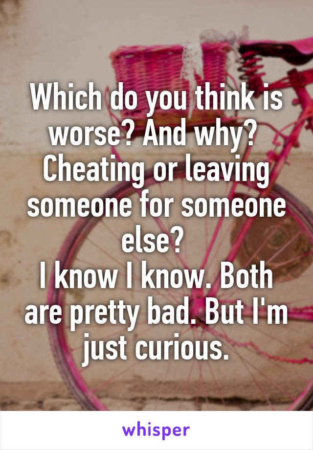 Which do you think is worse? And why? 
Cheating or leaving someone for someone else? 
I know I know. Both are pretty bad. But I'm just curious.