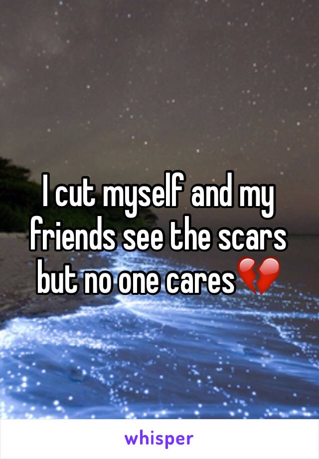I cut myself and my friends see the scars but no one cares💔