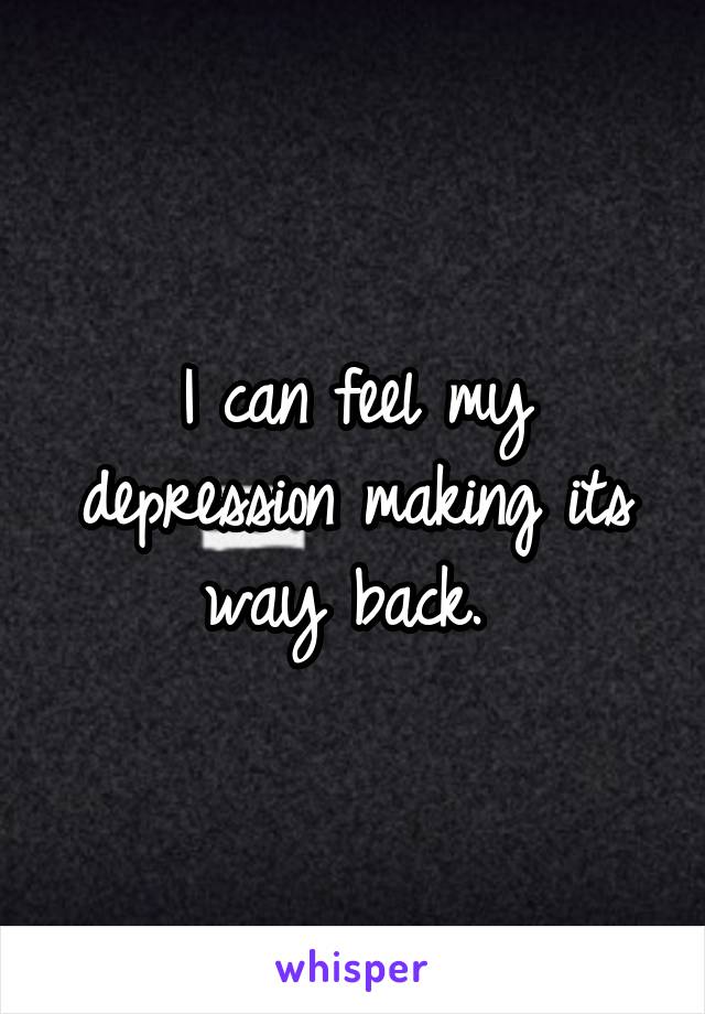 I can feel my depression making its way back. 