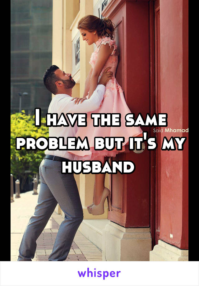 I have the same problem but it's my husband 