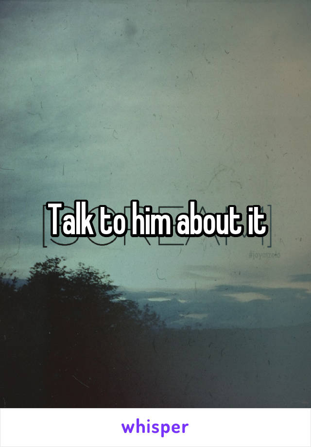 Talk to him about it