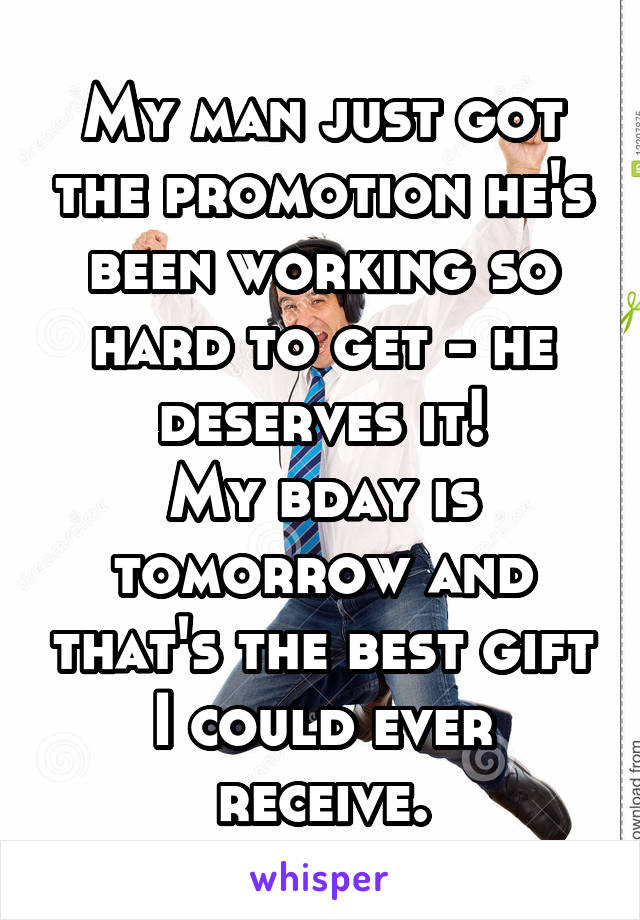 My man just got the promotion he's been working so hard to get - he deserves it!
My bday is tomorrow and that's the best gift I could ever receive.