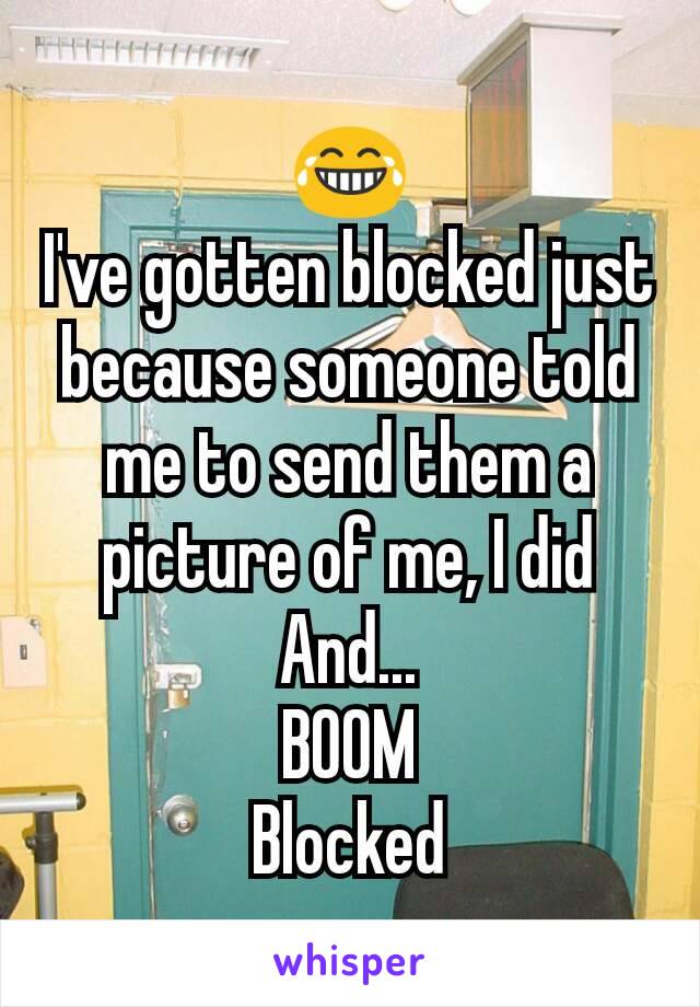 😂
I've gotten blocked just because someone told me to send them a picture of me, I did
And...
BOOM
Blocked