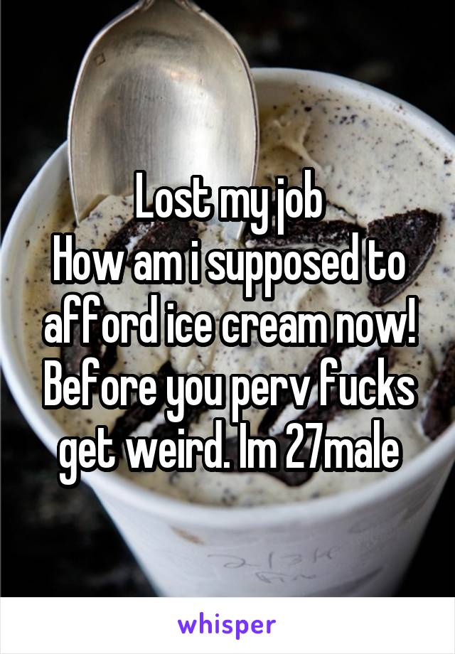 Lost my job
How am i supposed to afford ice cream now!
Before you perv fucks get weird. Im 27male