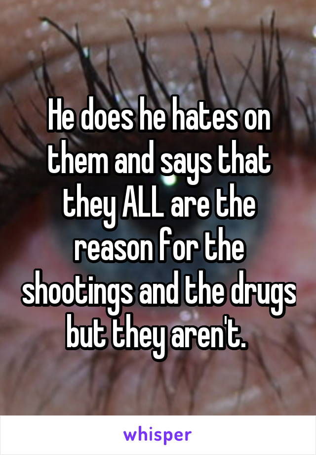 He does he hates on them and says that they ALL are the reason for the shootings and the drugs but they aren't. 